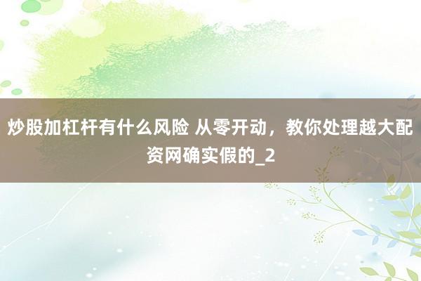 炒股加杠杆有什么风险 从零开动，教你处理越大配资网确实假的_2