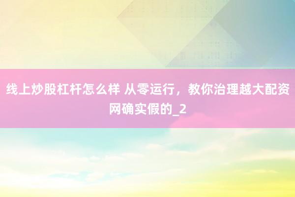 线上炒股杠杆怎么样 从零运行，教你治理越大配资网确实假的_2