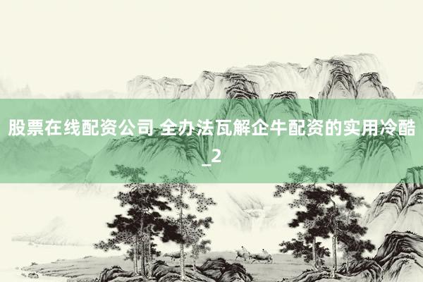 股票在线配资公司 全办法瓦解企牛配资的实用冷酷_2