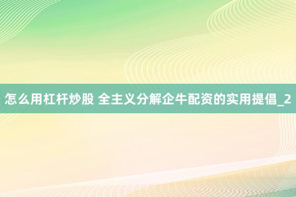 怎么用杠杆炒股 全主义分解企牛配资的实用提倡_2