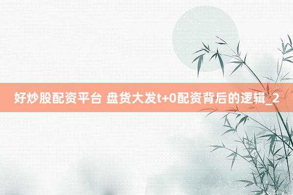 好炒股配资平台 盘货大发t+0配资背后的逻辑_2