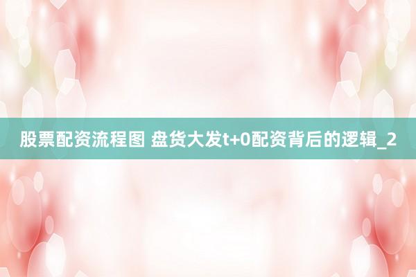 股票配资流程图 盘货大发t+0配资背后的逻辑_2
