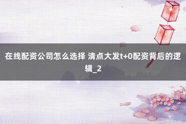 在线配资公司怎么选择 清点大发t+0配资背后的逻辑_2