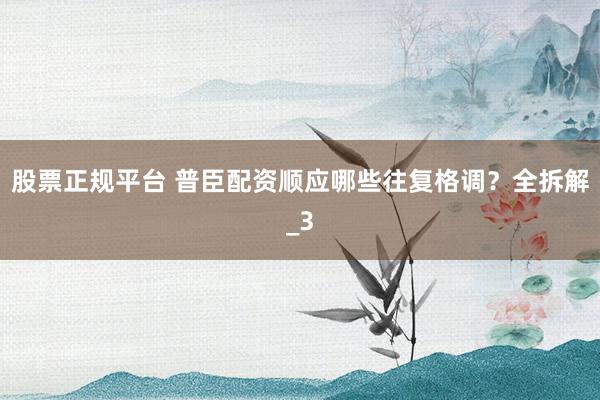 股票正规平台 普臣配资顺应哪些往复格调？全拆解_3