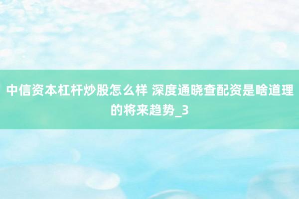 中信资本杠杆炒股怎么样 深度通晓查配资是啥道理的将来趋势_3