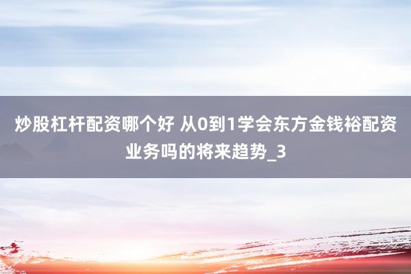 炒股杠杆配资哪个好 从0到1学会东方金钱裕配资业务吗的将来趋势_3