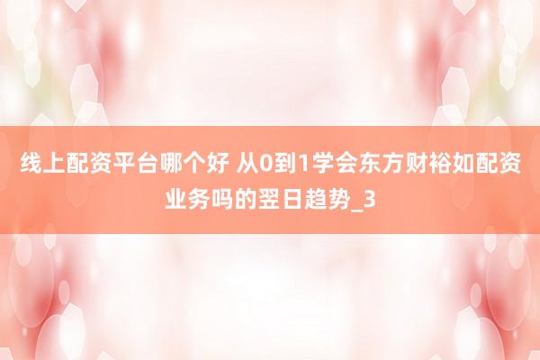 线上配资平台哪个好 从0到1学会东方财裕如配资业务吗的翌日趋势_3