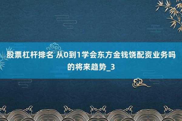 股票杠杆排名 从0到1学会东方金钱饶配资业务吗的将来趋势_3