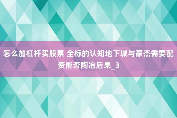 怎么加杠杆买股票 全标的认知地下城与豪杰需要配资能否陶冶后果_3