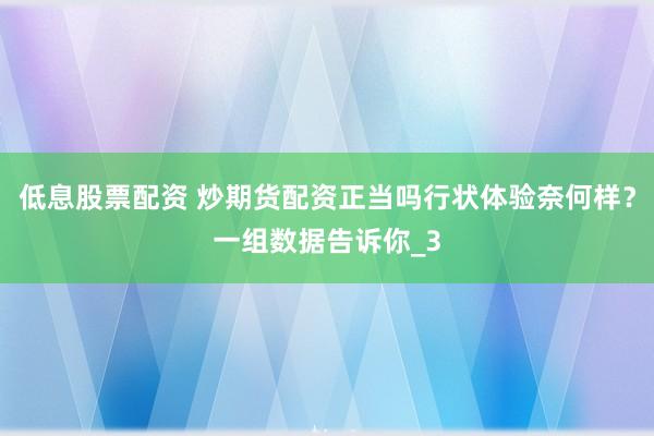 低息股票配资 炒期货配资正当吗行状体验奈何样？一组数据告诉你_3