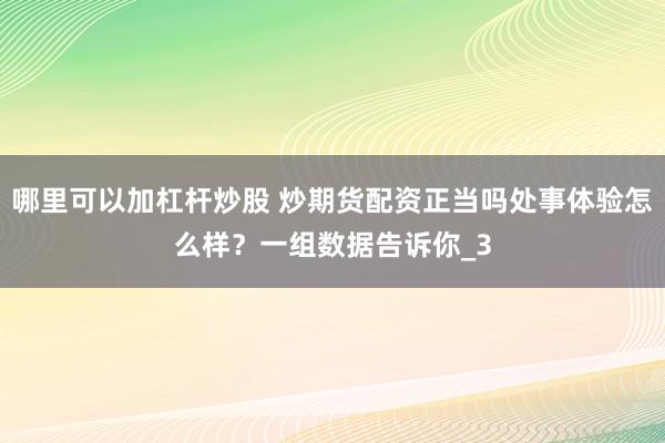 哪里可以加杠杆炒股 炒期货配资正当吗处事体验怎么样？一组数据告诉你_3