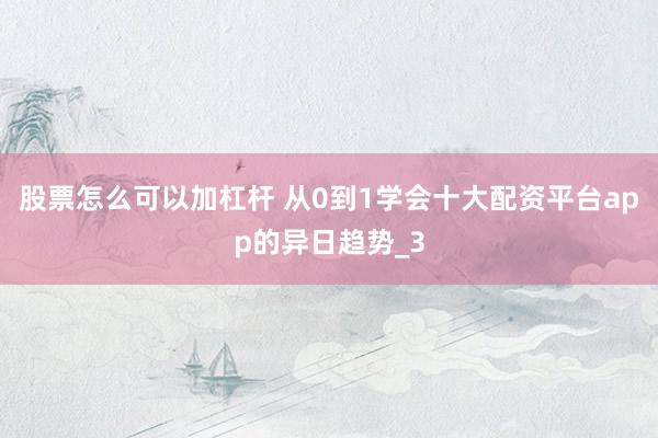 股票怎么可以加杠杆 从0到1学会十大配资平台app的异日趋势_3