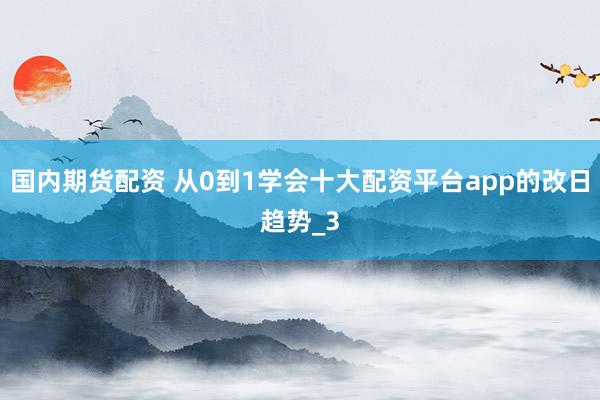 国内期货配资 从0到1学会十大配资平台app的改日趋势_3