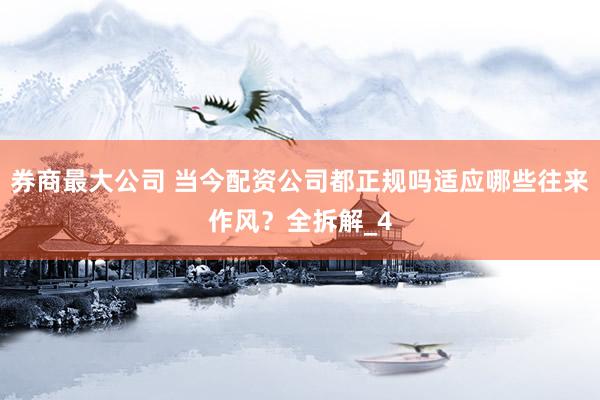 券商最大公司 当今配资公司都正规吗适应哪些往来作风？全拆解_4