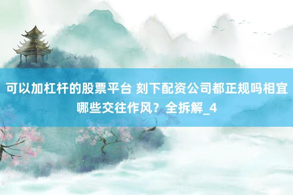 可以加杠杆的股票平台 刻下配资公司都正规吗相宜哪些交往作风？全拆解_4