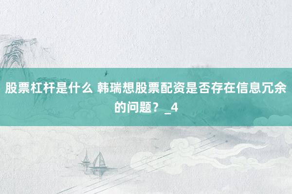 股票杠杆是什么 韩瑞想股票配资是否存在信息冗余的问题？_4