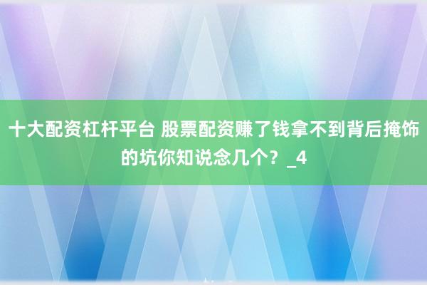 十大配资杠杆平台 股票配资赚了钱拿不到背后掩饰的坑你知说念几个？_4