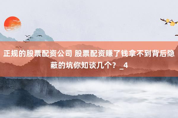 正规的股票配资公司 股票配资赚了钱拿不到背后隐蔽的坑你知谈几个？_4