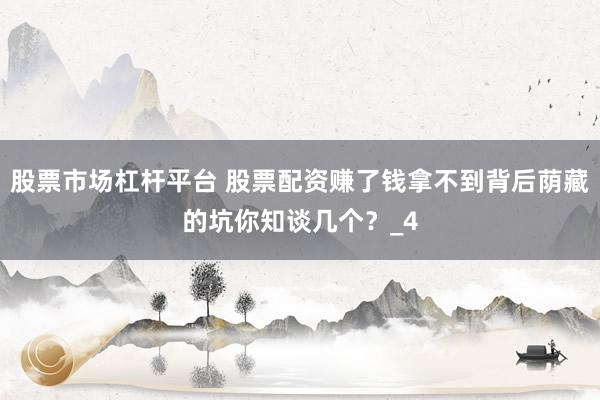 股票市场杠杆平台 股票配资赚了钱拿不到背后荫藏的坑你知谈几个？_4