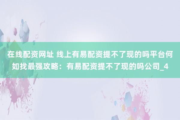 在线配资网址 线上有易配资提不了现的吗平台何如找最强攻略：有易配资提不了现的吗公司_4