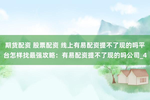 期货配资 股票配资 线上有易配资提不了现的吗平台怎样找最强攻略：有易配资提不了现的吗公司_4