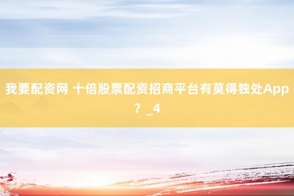 我要配资网 十倍股票配资招商平台有莫得独处App？_4