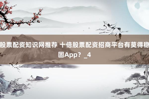 股票配资知识网推荐 十倍股票配资招商平台有莫得稳固App？_4