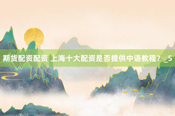 期货配资配资 上海十大配资是否提供中语教程？_5