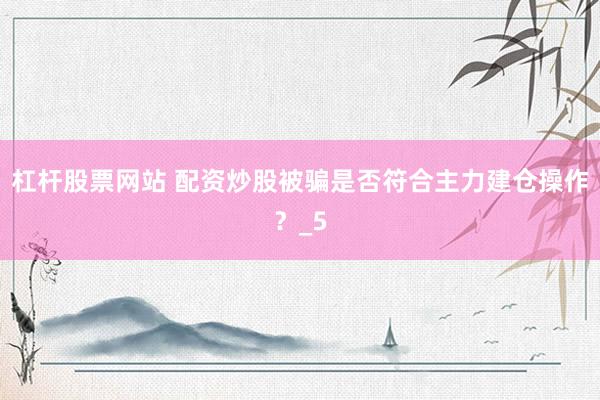 杠杆股票网站 配资炒股被骗是否符合主力建仓操作？_5