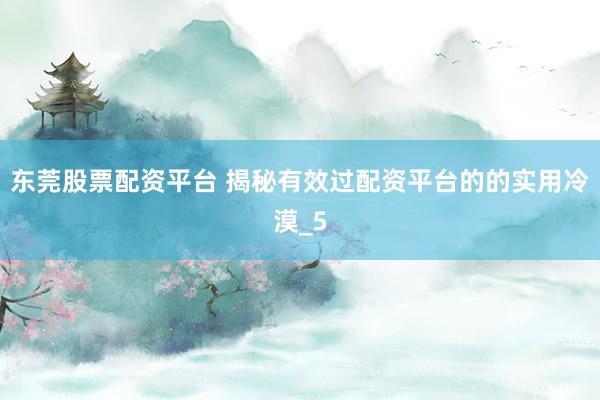 东莞股票配资平台 揭秘有效过配资平台的的实用冷漠_5