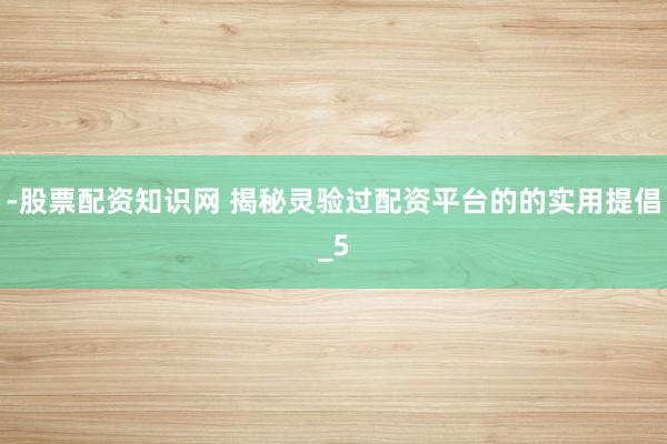-股票配资知识网 揭秘灵验过配资平台的的实用提倡_5