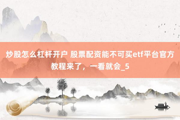 炒股怎么杠杆开户 股票配资能不可买etf平台官方教程来了，一看就会_5