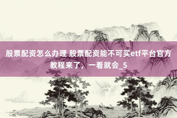 股票配资怎么办理 股票配资能不可买etf平台官方教程来了，一看就会_5