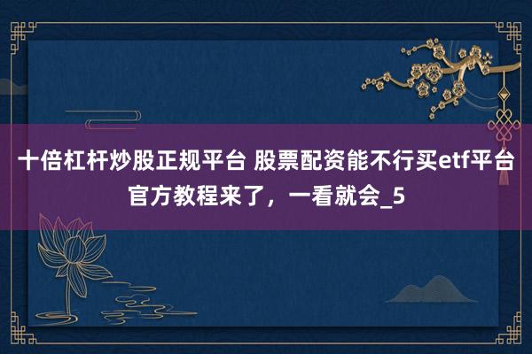 十倍杠杆炒股正规平台 股票配资能不行买etf平台官方教程来了，一看就会_5