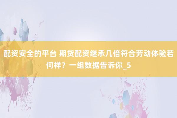 配资安全的平台 期货配资继承几倍符合劳动体验若何样？一组数据告诉你_5