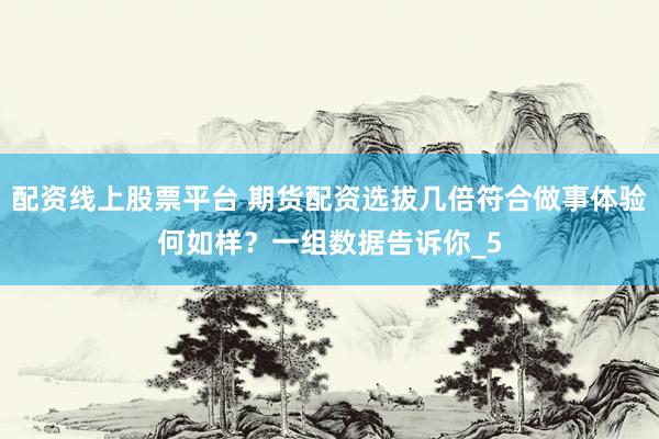 配资线上股票平台 期货配资选拔几倍符合做事体验何如样？一组数据告诉你_5