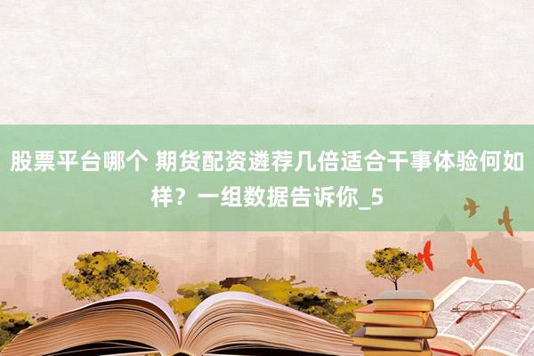 股票平台哪个 期货配资遴荐几倍适合干事体验何如样？一组数据告诉你_5