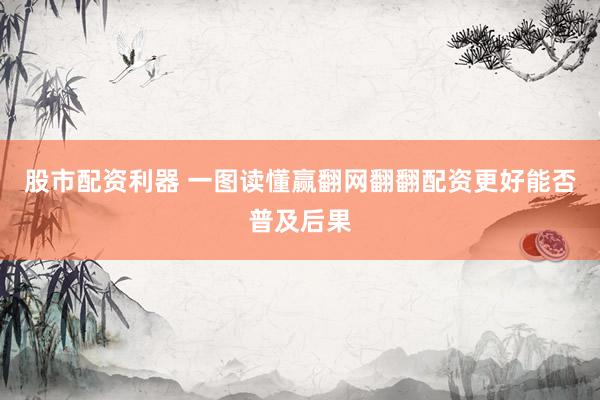 股市配资利器 一图读懂赢翻网翻翻配资更好能否普及后果