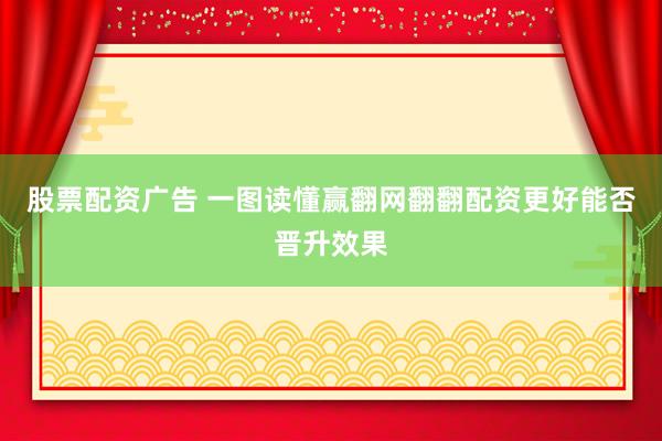 股票配资广告 一图读懂赢翻网翻翻配资更好能否晋升效果