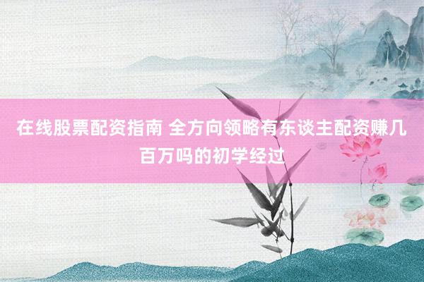 在线股票配资指南 全方向领略有东谈主配资赚几百万吗的初学经过