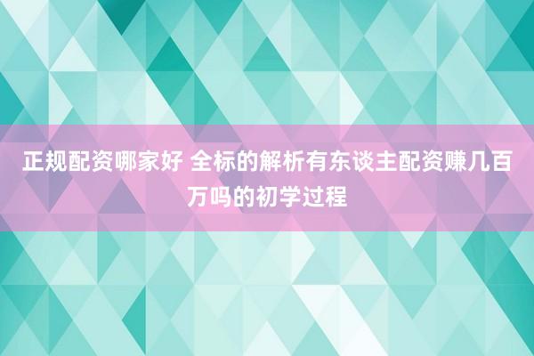 正规配资哪家好 全标的解析有东谈主配资赚几百万吗的初学过程