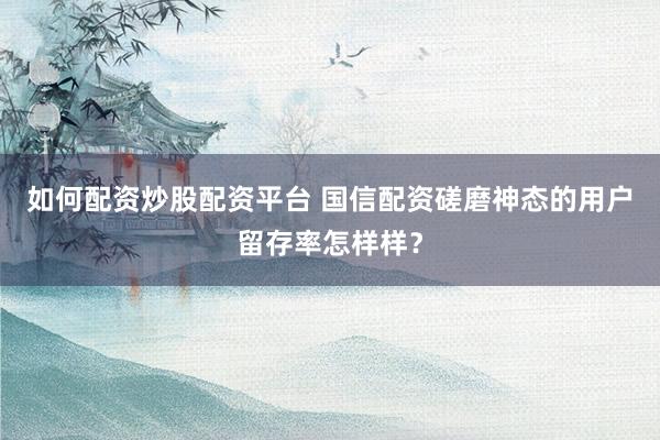 如何配资炒股配资平台 国信配资磋磨神态的用户留存率怎样样？