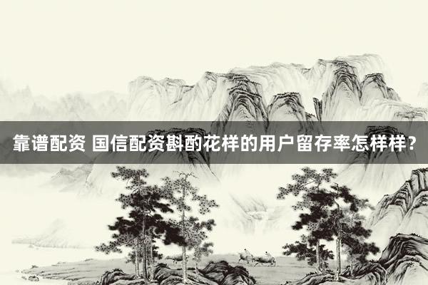 靠谱配资 国信配资斟酌花样的用户留存率怎样样？