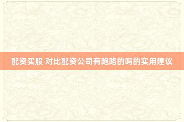 配资买股 对比配资公司有跑路的吗的实用建议