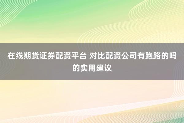 在线期货证券配资平台 对比配资公司有跑路的吗的实用建议