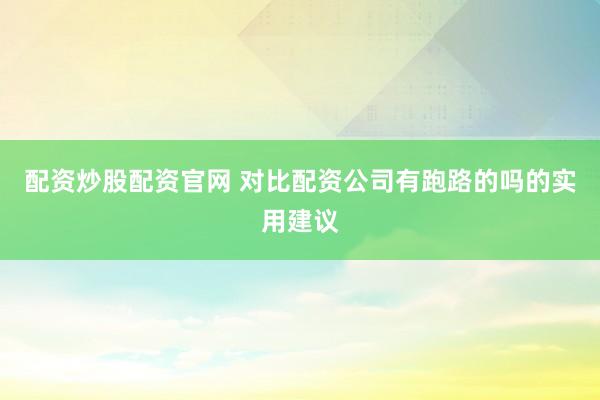 配资炒股配资官网 对比配资公司有跑路的吗的实用建议
