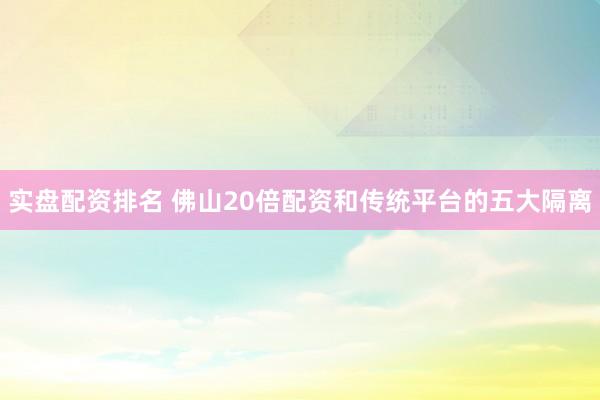 实盘配资排名 佛山20倍配资和传统平台的五大隔离