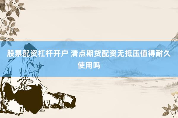股票配资杠杆开户 清点期货配资无抵压值得耐久使用吗