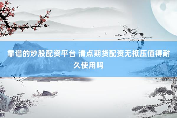 靠谱的炒股配资平台 清点期货配资无抵压值得耐久使用吗