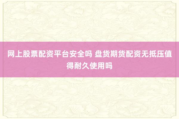 网上股票配资平台安全吗 盘货期货配资无抵压值得耐久使用吗